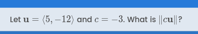 Let \(\mathbf{u} = \langle 5, -12 \rangle\) and \(c = -3\). What is \(\|c\mathbf{u}\|\)?